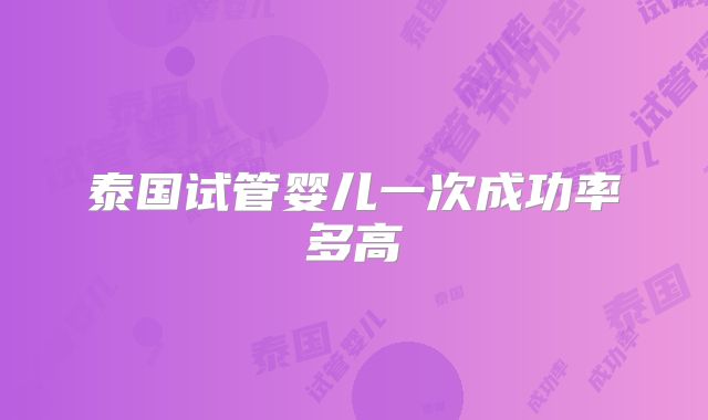 泰国试管婴儿一次成功率多高