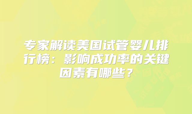 专家解读美国试管婴儿排行榜：影响成功率的关键因素有哪些？