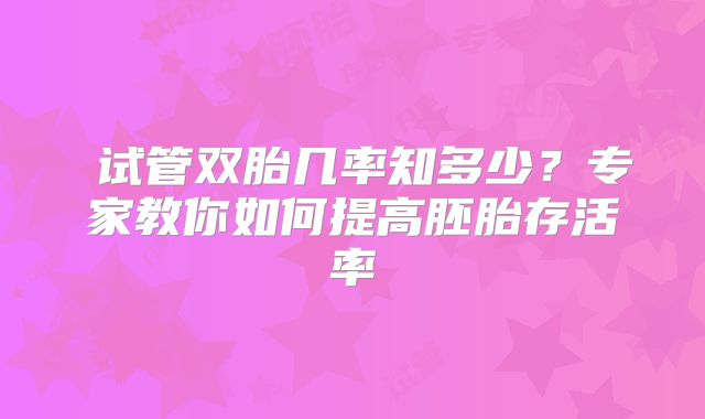 ‌试管双胎几率知多少？专家教你如何提高胚胎存活率