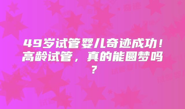 49岁试管婴儿奇迹成功！高龄试管，真的能圆梦吗？