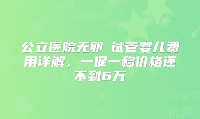 公立医院无卵�试管婴儿费用详解，一促一移价格还不到6万
