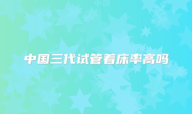 中国三代试管着床率高吗