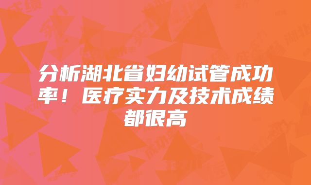 分析湖北省妇幼试管成功率！医疗实力及技术成绩都很高
