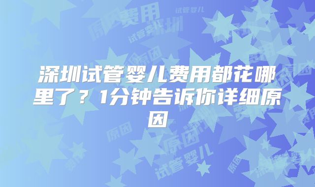 深圳试管婴儿费用都花哪里了？1分钟告诉你详细原因