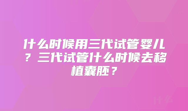 什么时候用三代试管婴儿？三代试管什么时候去移植囊胚？