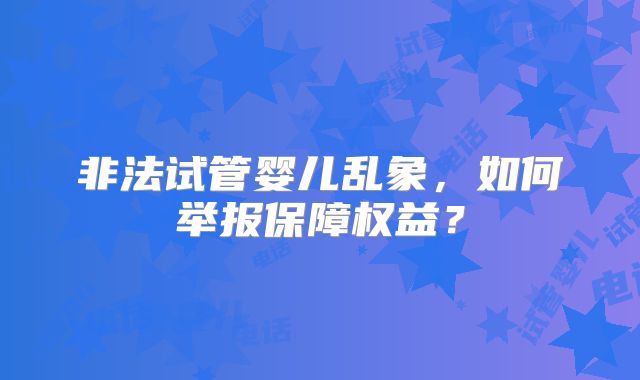 非法试管婴儿乱象，如何举报保障权益？