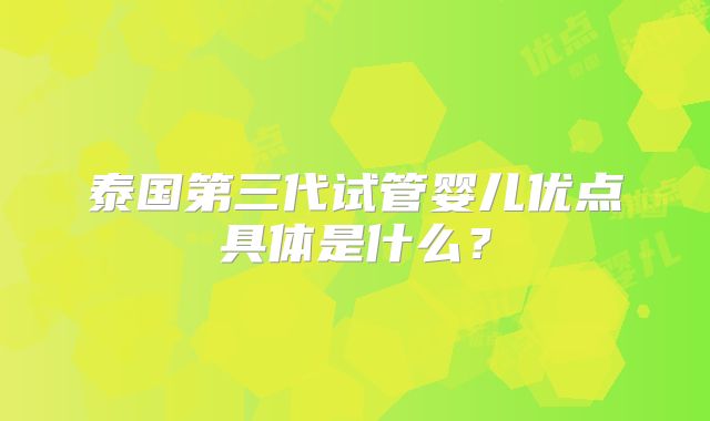 泰国第三代试管婴儿优点具体是什么？