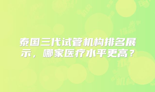 泰国三代试管机构排名展示,哪家医疗水平更高?