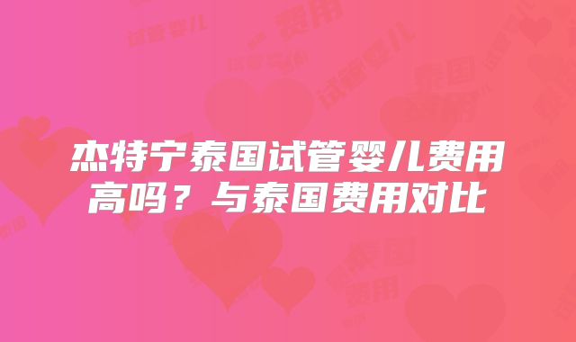 杰特宁泰国试管婴儿费用高吗？与泰国费用对比