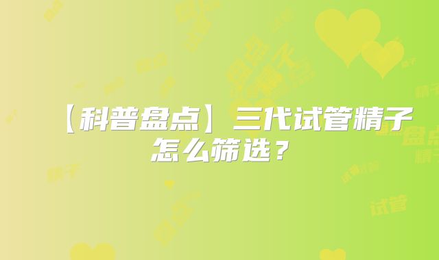 【科普盘点】三代试管精子怎么筛选？