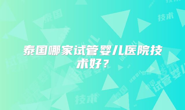 泰国哪家试管婴儿医院技术好?
