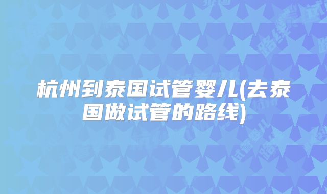 杭州到泰国试管婴儿(去泰国做试管的路线)