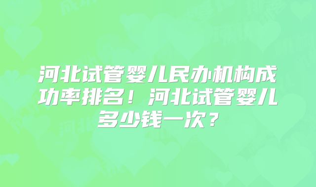 河北试管婴儿民办机构成功率排名！河北试管婴儿多少钱一次？