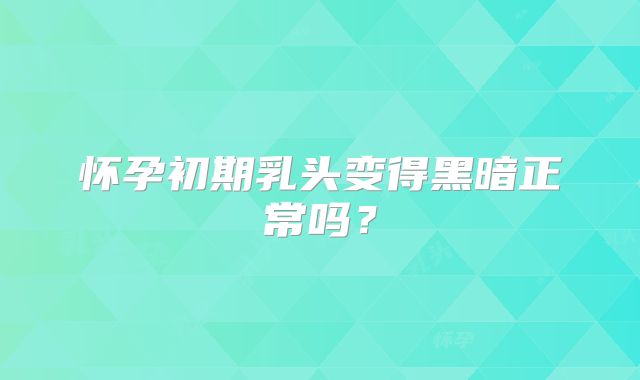 怀孕初期乳头变得黑暗正常吗?