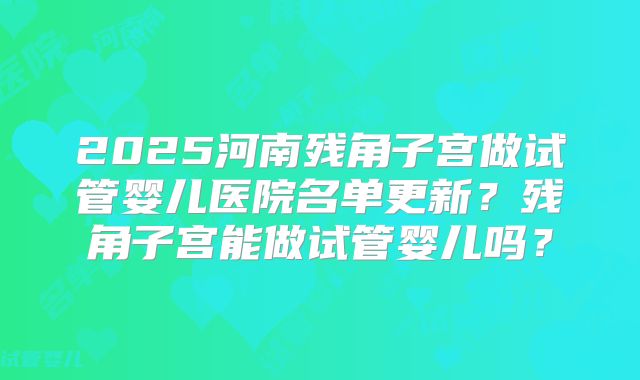 2025河南残角子宫做试管婴儿医院名单更新？残角子宫能做试管婴儿吗？
