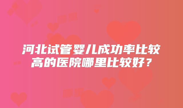 河北试管婴儿成功率比较高的医院哪里比较好？