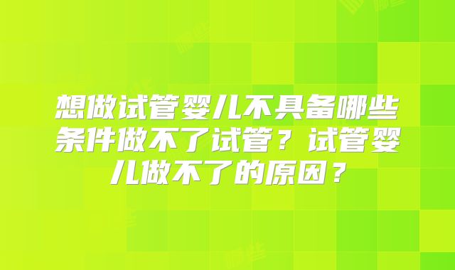 想做试管婴儿不具备哪些条件做不了试管？试管婴儿做不了的原因？