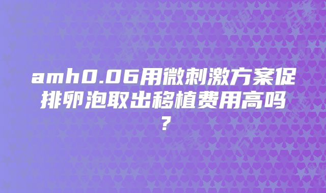amh0.06用微刺激方案促排卵泡取出移植费用高吗?