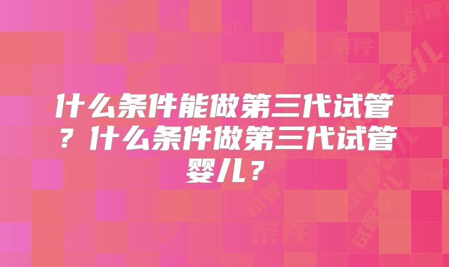 什么条件能做第三代试管？什么条件做第三代试管婴儿？