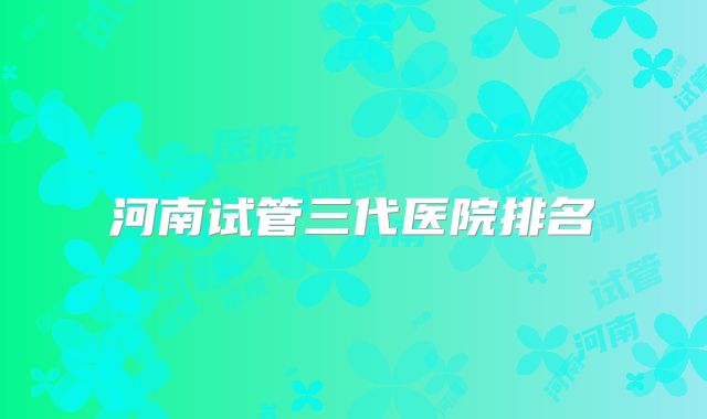 河南试管三代医院排名