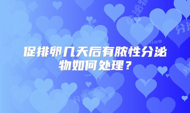 促排卵几天后有脓性分泌物如何处理?