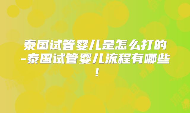 泰国试管婴儿是怎么打的-泰国试管婴儿流程有哪些！