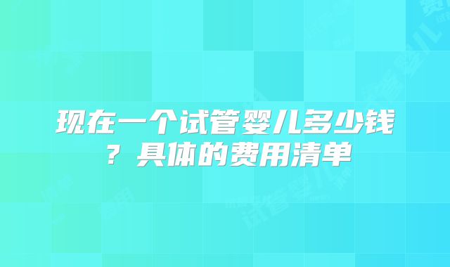 现在一个试管婴儿多少钱？具体的费用清单