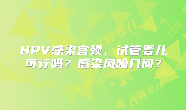 HPV感染宫颈，试管婴儿可行吗？感染风险几何？