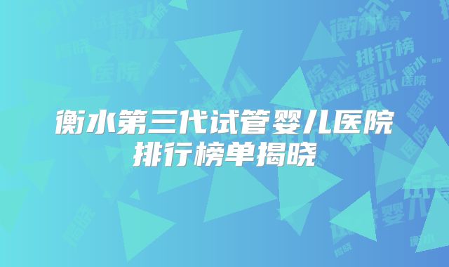 衡水第三代试管婴儿医院排行榜单揭晓