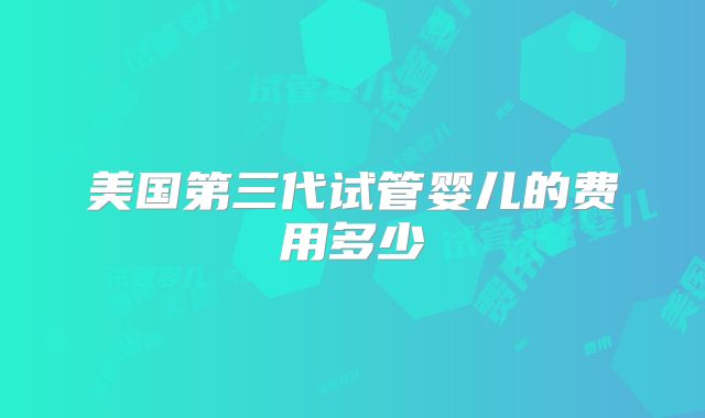 美国第三代试管婴儿的费用多少