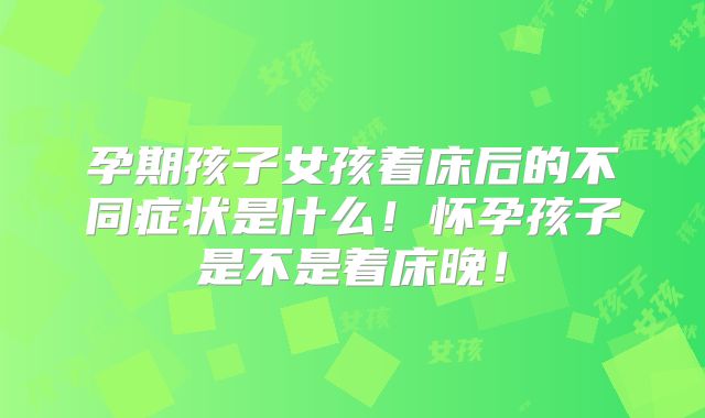 孕期孩子女孩着床后的不同症状是什么！怀孕孩子是不是着床晚！