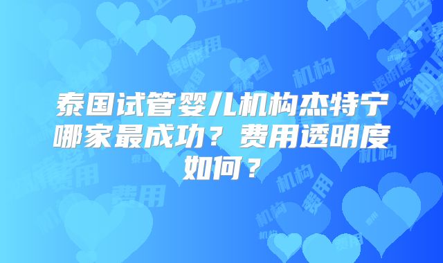 泰国试管婴儿机构杰特宁哪家最成功？费用透明度如何？