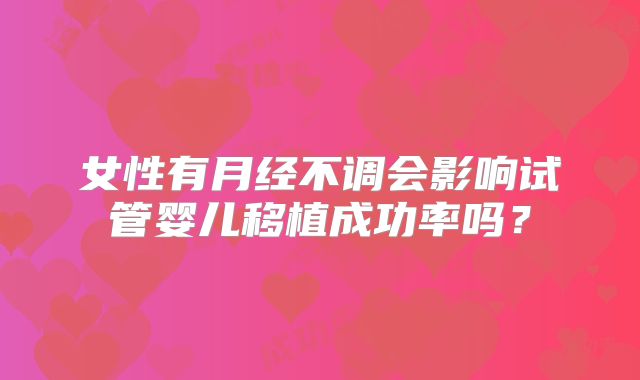 女性有月经不调会影响试管婴儿移植成功率吗？