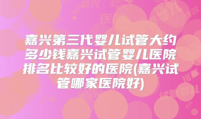 嘉兴第三代婴儿试管大约多少钱嘉兴试管婴儿医院排名比较好的医院(嘉兴试管哪家医院好)