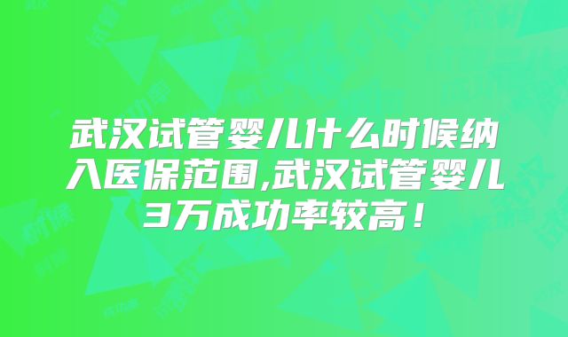 武汉试管婴儿什么时候纳入医保范围,武汉试管婴儿3万成功率较高！