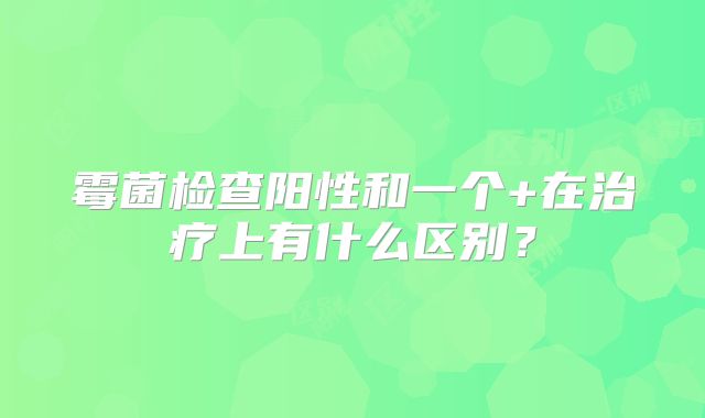 霉菌检查阳性和一个+在治疗上有什么区别？