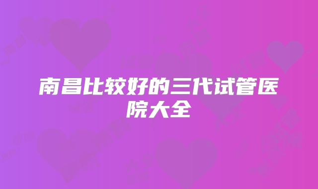 南昌比较好的三代试管医院大全