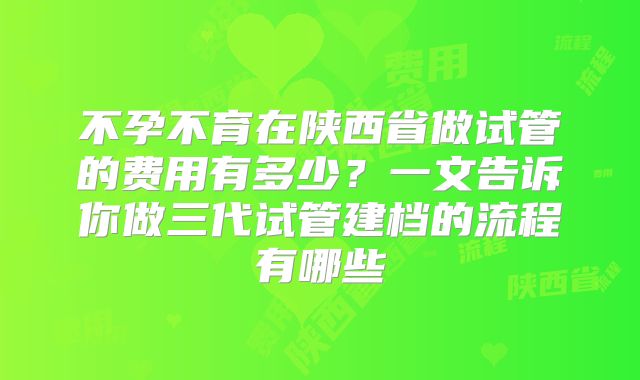 不孕不育在陕西省做试管的费用有多少?一文告诉你做三代试管建档的流程有哪些