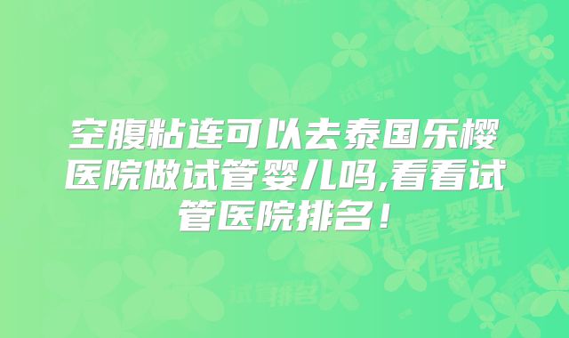 空腹粘连可以去泰国乐樱医院做试管婴儿吗,看看试管医院排名！