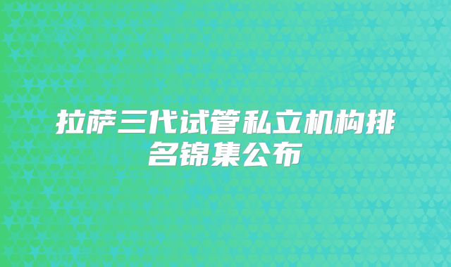 拉萨三代试管私立机构排名锦集公布