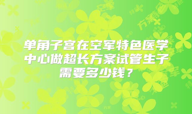 单角子宫在空军特色医学中心做超长方案试管生子需要多少钱？