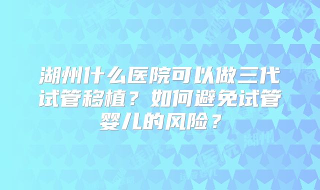 湖州什么医院可以做三代试管移植？如何避免试管婴儿的风险？