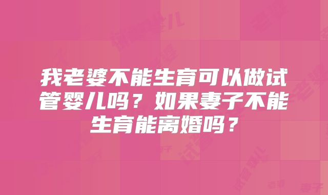 我老婆不能生育可以做试管婴儿吗？如果妻子不能生育能离婚吗？