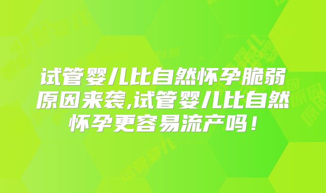 试管婴儿比自然怀孕脆弱原因来袭,试管婴儿比自然怀孕更容易流产吗！