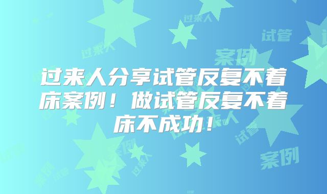 过来人分享试管反复不着床案例！做试管反复不着床不成功！