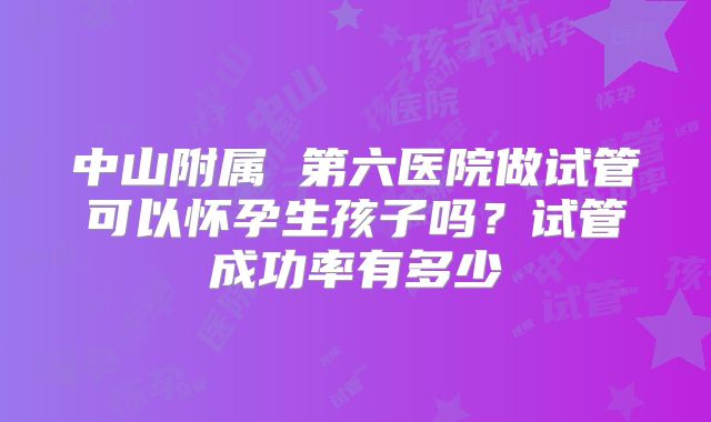 中山附属 第六医院做试管可以怀孕生孩子吗?试管成功率有多少
