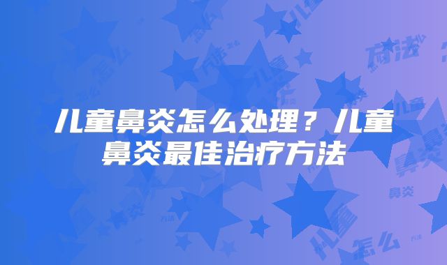 儿童鼻炎怎么处理?儿童鼻炎最佳治疗方法