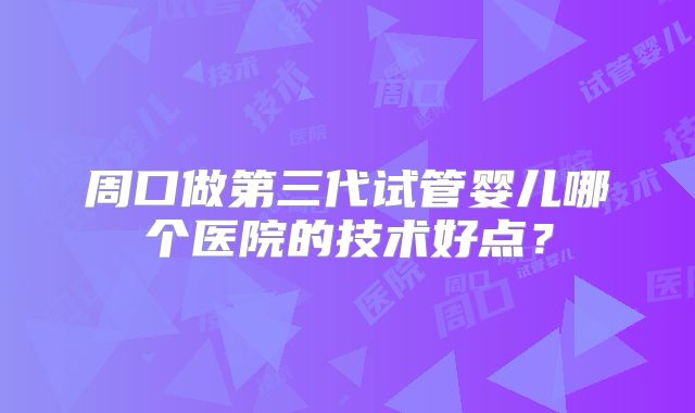周口做第三代试管婴儿哪个医院的技术好点？