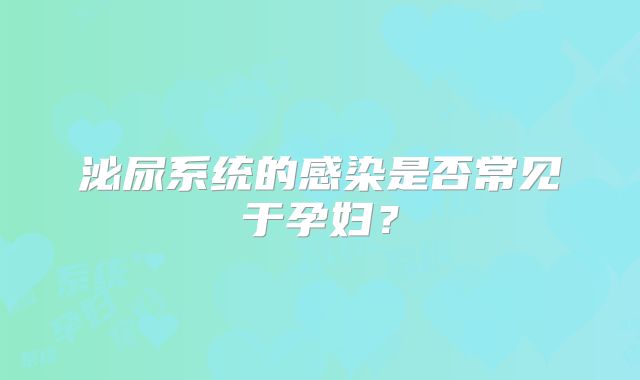泌尿系统的感染是否常见于孕妇？