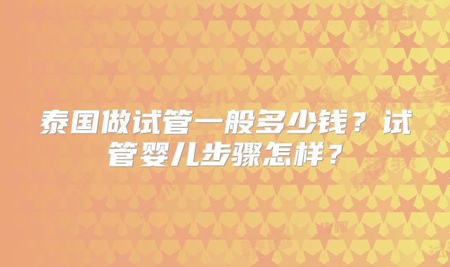 泰国做试管一般多少钱？试管婴儿步骤怎样？